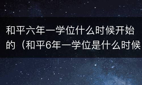 和平六年一学位什么时候开始的（和平6年一学位是什么时候实行的）