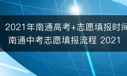 2021年南通高考+志愿填报时间 南通中考志愿填报流程 2021