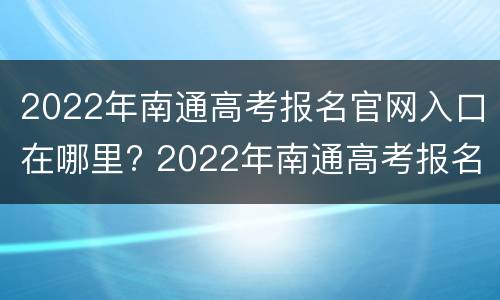 2022年南通高考报名官网入口在哪里? 2022年南通高考报名官网入口在哪里查询