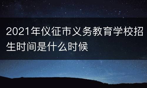 2021年仪征市义务教育学校招生时间是什么时候