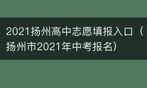 2021扬州高中志愿填报入口（扬州市2021年中考报名）