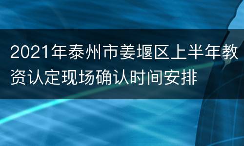 2021年泰州市姜堰区上半年教资认定现场确认时间安排