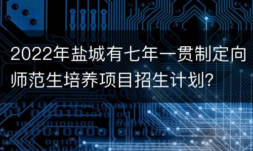 2022年盐城有七年一贯制定向师范生培养项目招生计划？