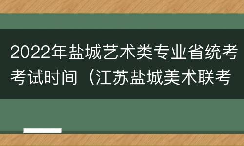 2022年盐城艺术类专业省统考考试时间（江苏盐城美术联考分数什么时候下来）