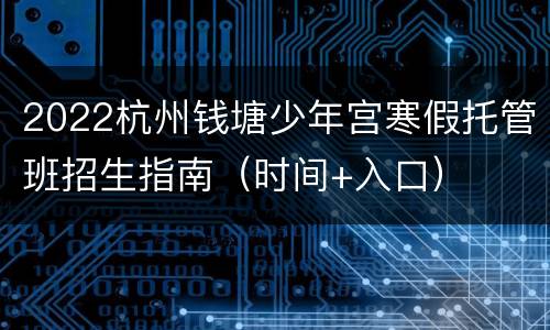 2022杭州钱塘少年宫寒假托管班招生指南（时间+入口）