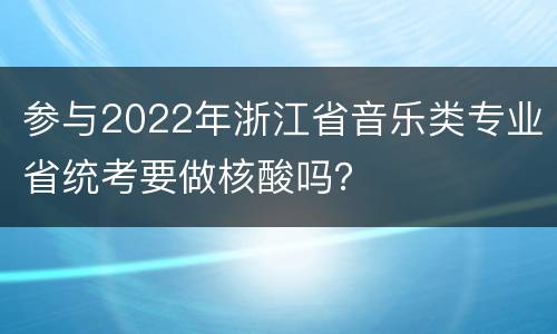 参与2022年浙江省音乐类专业省统考要做核酸吗？