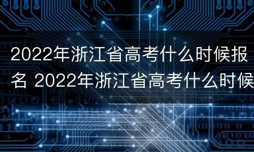 2022年浙江省高考什么时候报名 2022年浙江省高考什么时候报名呢