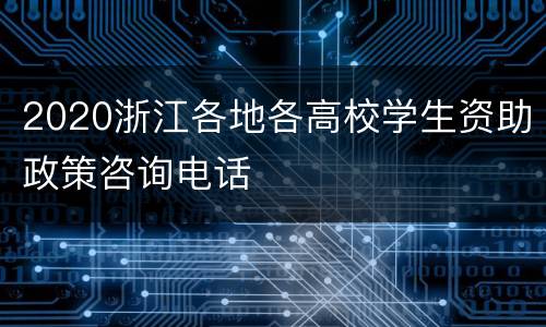 2020浙江各地各高校学生资助政策咨询电话