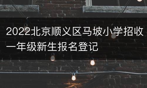 2022北京顺义区马坡小学招收一年级新生报名登记