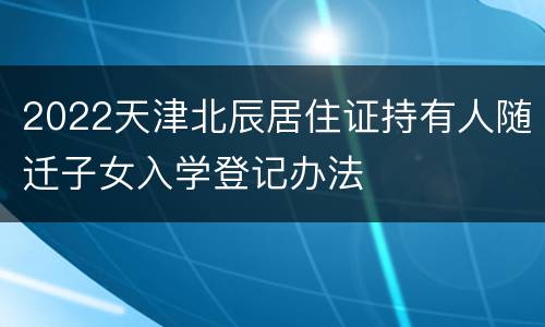 2022天津北辰居住证持有人随迁子女入学登记办法