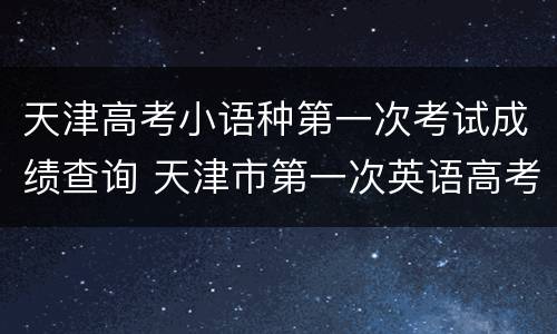 天津高考小语种第一次考试成绩查询 天津市第一次英语高考成绩查询