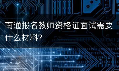 南通报名教师资格证面试需要什么材料？