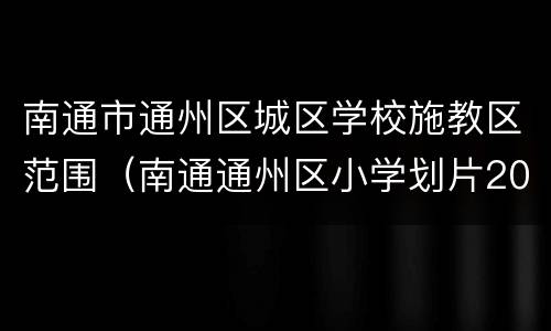 南通市通州区城区学校施教区范围（南通通州区小学划片2019）