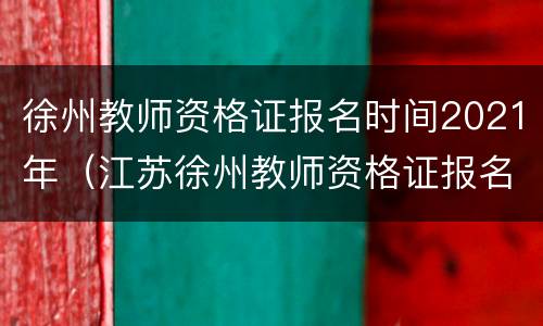 徐州教师资格证报名时间2021年（江苏徐州教师资格证报名时间2021年）