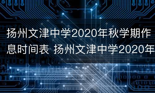 扬州文津中学2020年秋学期作息时间表 扬州文津中学2020年秋学期作息时间表