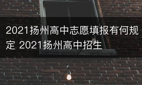 2021扬州高中志愿填报有何规定 2021扬州高中招生