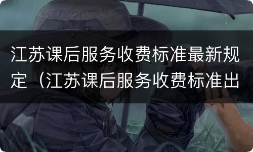 江苏课后服务收费标准最新规定（江苏课后服务收费标准出炉）