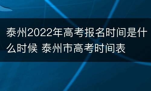 泰州2022年高考报名时间是什么时候 泰州市高考时间表