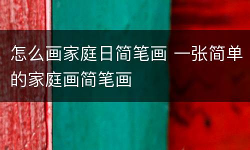 怎么画家庭日简笔画 一张简单的家庭画简笔画