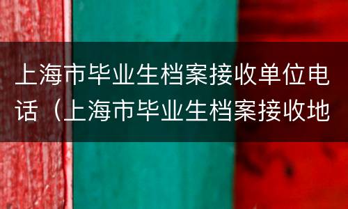 上海市毕业生档案接收单位电话（上海市毕业生档案接收地址）