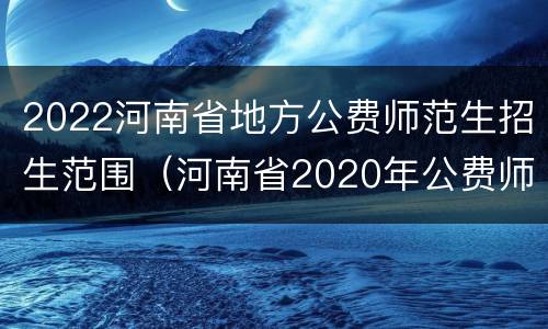 2022河南省地方公费师范生招生范围（河南省2020年公费师范生招生政策）