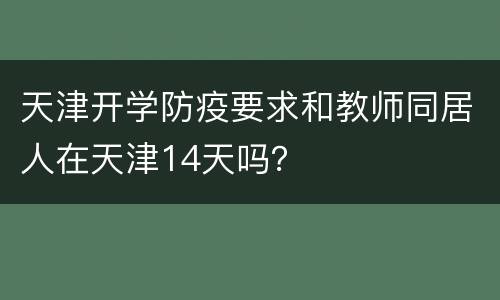 天津开学防疫要求和教师同居人在天津14天吗？