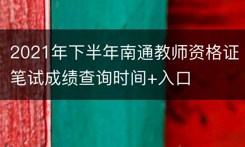 2021年下半年南通教师资格证笔试成绩查询时间+入口