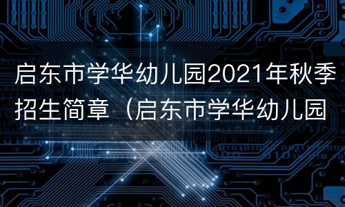 启东市学华幼儿园2021年秋季招生简章（启东市学华幼儿园2021年秋季招生简章及答案）