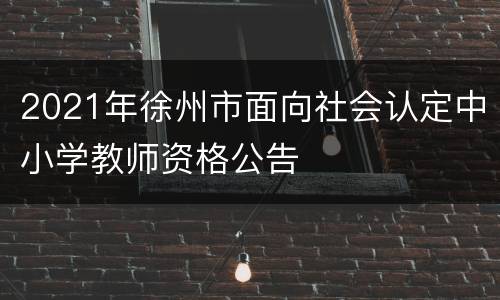 2021年徐州市面向社会认定中小学教师资格公告