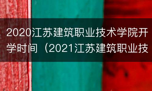 2020江苏建筑职业技术学院开学时间（2021江苏建筑职业技术学院开学时间）