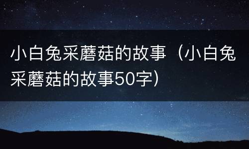 小白兔采蘑菇的故事（小白兔采蘑菇的故事50字）