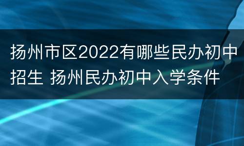 扬州市区2022有哪些民办初中招生 扬州民办初中入学条件