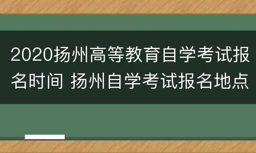 2020扬州高等教育自学考试报名时间 扬州自学考试报名地点