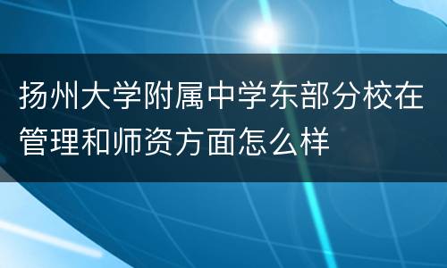 扬州大学附属中学东部分校在管理和师资方面怎么样