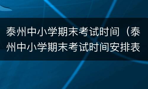 泰州中小学期末考试时间（泰州中小学期末考试时间安排表）