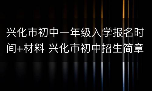 兴化市初中一年级入学报名时间+材料 兴化市初中招生简章