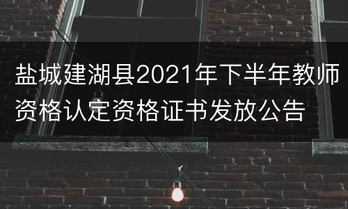 盐城建湖县2021年下半年教师资格认定资格证书发放公告