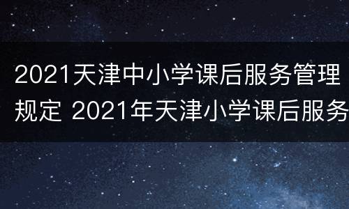 2021天津中小学课后服务管理规定 2021年天津小学课后服务