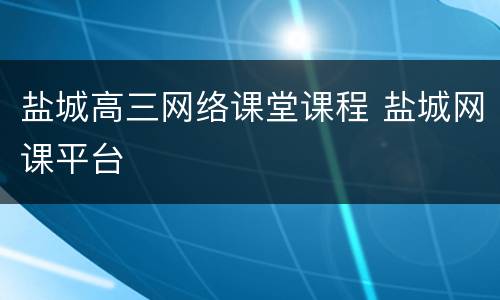 盐城高三网络课堂课程 盐城网课平台