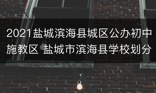 2021盐城滨海县城区公办初中施教区 盐城市滨海县学校划分