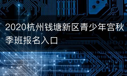 2020杭州钱塘新区青少年宫秋季班报名入口