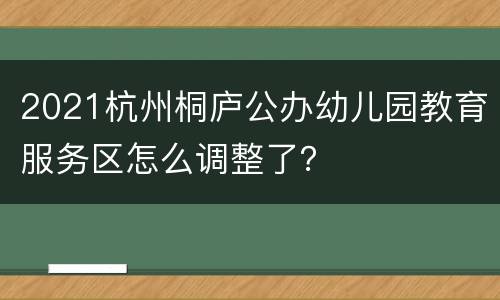 2021杭州桐庐公办幼儿园教育服务区怎么调整了？