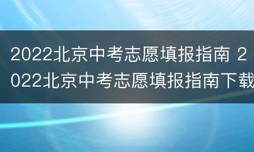 2022北京中考志愿填报指南 2022北京中考志愿填报指南下载