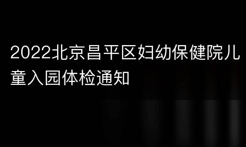 2022北京昌平区妇幼保健院儿童入园体检通知