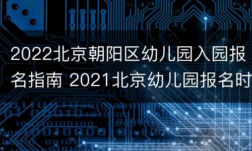 2022北京朝阳区幼儿园入园报名指南 2021北京幼儿园报名时间