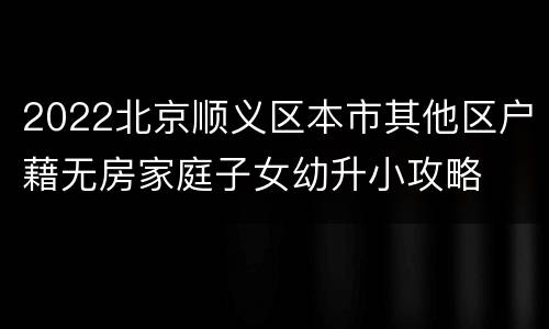 2022北京顺义区本市其他区户藉无房家庭子女幼升小攻略