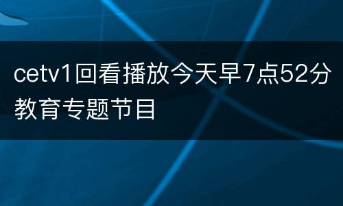 cetv1回看播放今天早7点52分教育专题节目