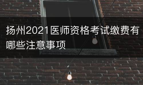 扬州2021医师资格考试缴费有哪些注意事项