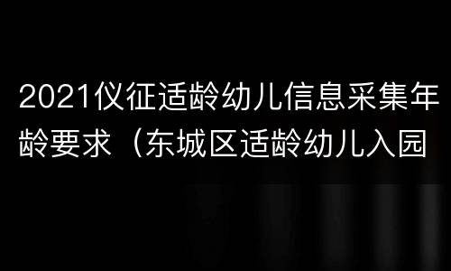 2021仪征适龄幼儿信息采集年龄要求（东城区适龄幼儿入园信息采集基础信息是什么内容）