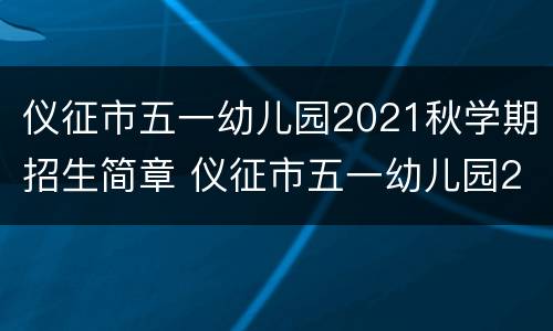 仪征市五一幼儿园2021秋学期招生简章 仪征市五一幼儿园2021秋学期招生简章